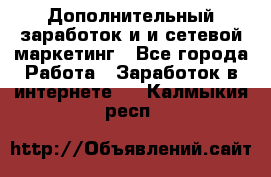 Дополнительный заработок и и сетевой маркетинг - Все города Работа » Заработок в интернете   . Калмыкия респ.